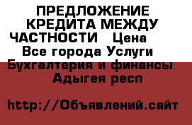 ПРЕДЛОЖЕНИЕ КРЕДИТА МЕЖДУ ЧАСТНОСТИ › Цена ­ 0 - Все города Услуги » Бухгалтерия и финансы   . Адыгея респ.